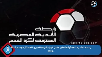 رابطة الأندية المحترفة تعلن مكان إجراء قرعة الدوري الممتاز موسم 2025 – 2026